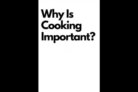 Why Is Cooking So Important?